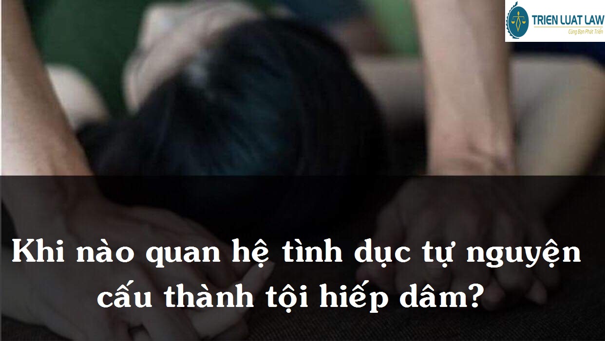 HÌNH SỰ - KHI NÀO QUAN HỆ TÌNH DỤC TỰ NGUYỆN SẼ CẤU THÀNH TỘI PHẠM?